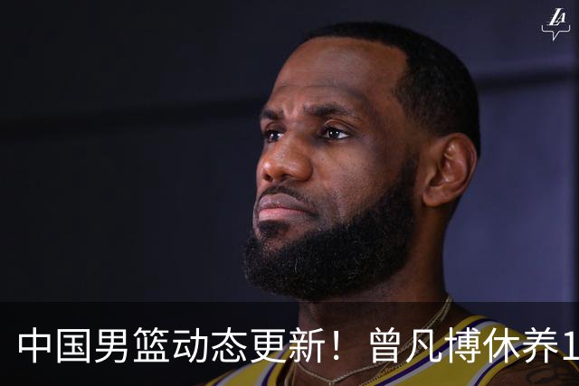 中国男篮动态更新！曾凡博休养18天后归队，杨瀚森月中回归，胡明轩开始营业，高诗岩赴美治疗