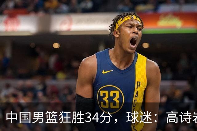 中国男篮狂胜34分，球迷：高诗岩不打反而流畅，媒体人：最大亮点
