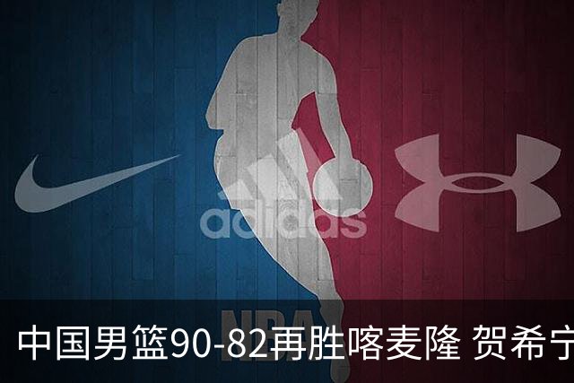 中国男篮90-82再胜喀麦隆 贺希宁25+5+6，男篮三连胜收官四国赛