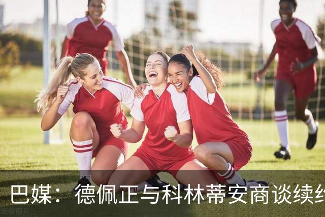 巴媒：德佩正与科林蒂安商谈续约，目前方案为签署2+1形式合同