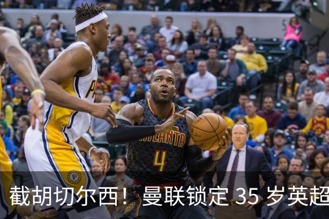 截胡切尔西！曼联锁定 35 岁英超老将！完美碾压队内头号水货