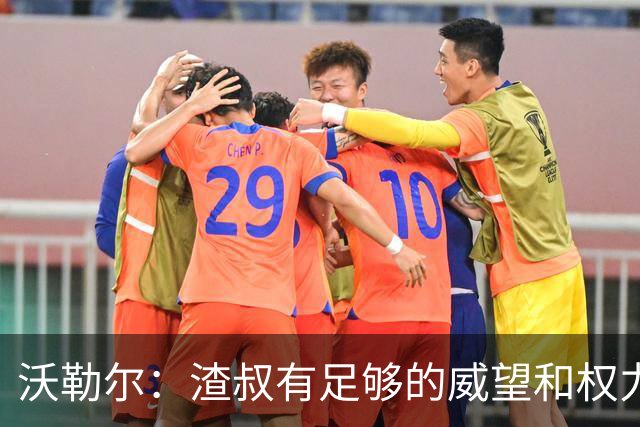 沃勒尔：渣叔有足够的威望和权力去尝试；纳帅已无法激励球队