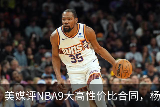 美媒评NBA9大高性价比合同，杨瀚森队友上榜，布伦森第2，第1无悬念